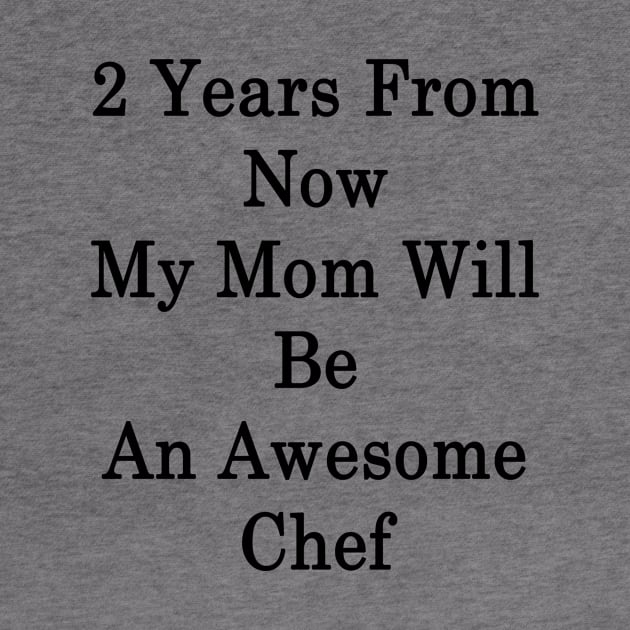 2 Years From Now My Mom Will Be An Awesome Chef by supernova23